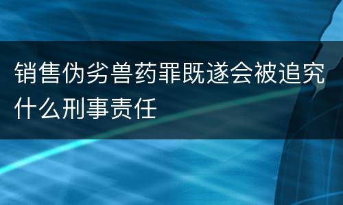 销售伪劣兽药罪既遂会被追究什么刑事责任