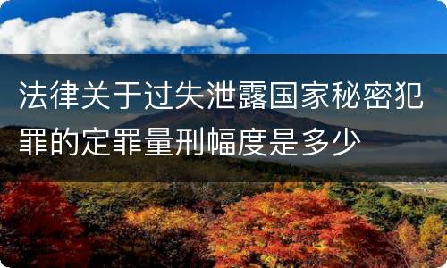 法律关于过失泄露国家秘密犯罪的定罪量刑幅度是多少