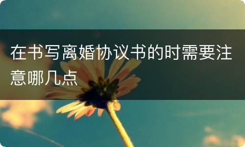 在书写离婚协议书的时需要注意哪几点