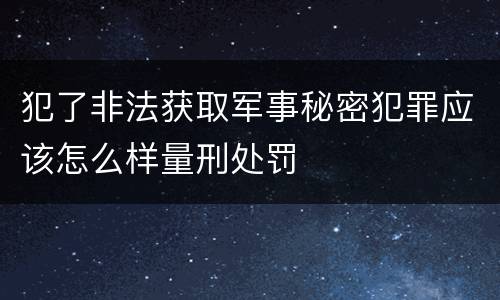犯了非法获取军事秘密犯罪应该怎么样量刑处罚