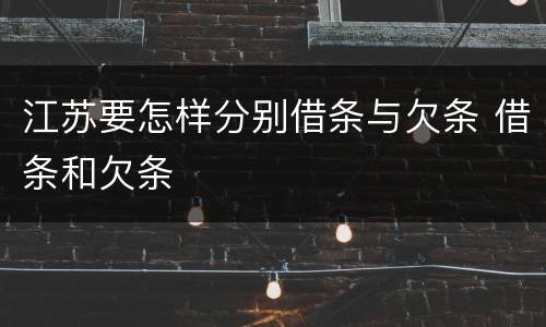 江苏要怎样分别借条与欠条 借条和欠条