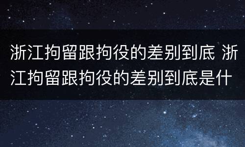 浙江拘留跟拘役的差别到底 浙江拘留跟拘役的差别到底是什么