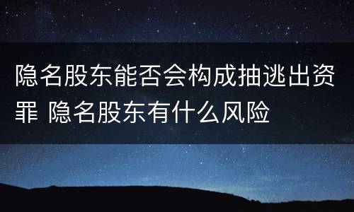 隐名股东能否会构成抽逃出资罪 隐名股东有什么风险
