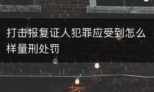 打击报复证人犯罪应受到怎么样量刑处罚
