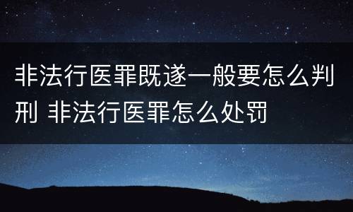非法行医罪既遂一般要怎么判刑 非法行医罪怎么处罚