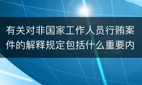 有关对非国家工作人员行贿案件的解释规定包括什么重要内容