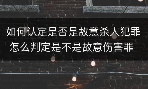 如何认定是否是故意杀人犯罪 怎么判定是不是故意伤害罪