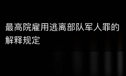 最高院雇用逃离部队军人罪的解释规定
