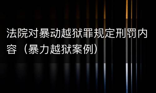 法院对暴动越狱罪规定刑罚内容（暴力越狱案例）