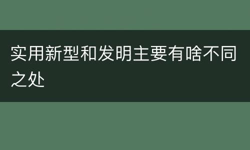 实用新型和发明主要有啥不同之处
