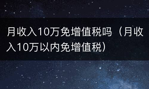 月收入10万免增值税吗（月收入10万以内免增值税）