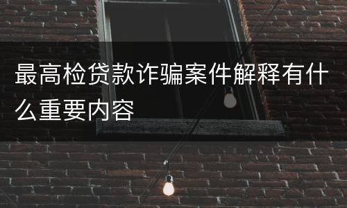 最高检贷款诈骗案件解释有什么重要内容