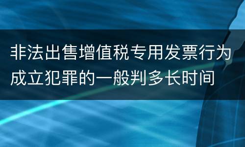 非法出售增值税专用发票行为成立犯罪的一般判多长时间