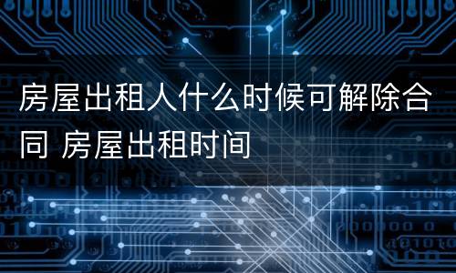 房屋出租人什么时候可解除合同 房屋出租时间