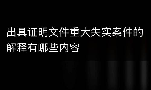 出具证明文件重大失实案件的解释有哪些内容