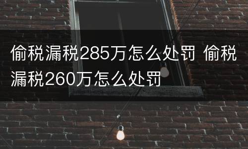 偷税漏税285万怎么处罚 偷税漏税260万怎么处罚