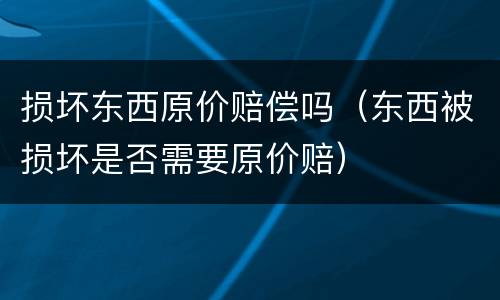 损坏东西原价赔偿吗（东西被损坏是否需要原价赔）
