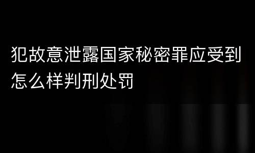 犯故意泄露国家秘密罪应受到怎么样判刑处罚