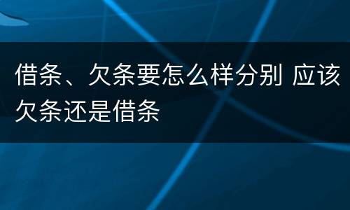 借条、欠条要怎么样分别 应该欠条还是借条