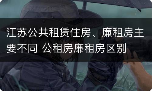 江苏公共租赁住房、廉租房主要不同 公租房廉租房区别