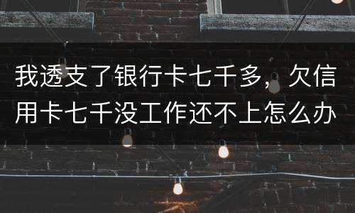 我透支了银行卡七千多，欠信用卡七千没工作还不上怎么办