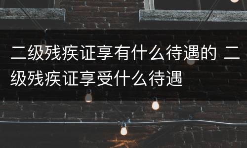 二级残疾证享有什么待遇的 二级残疾证享受什么待遇