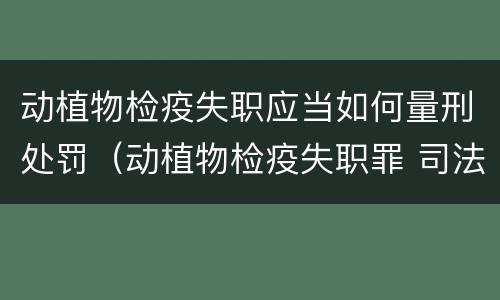 动植物检疫失职应当如何量刑处罚（动植物检疫失职罪 司法解释）