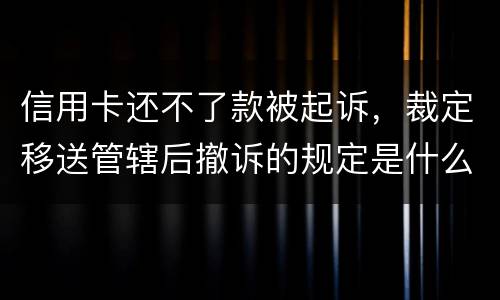 信用卡还不了款被起诉，裁定移送管辖后撤诉的规定是什么的