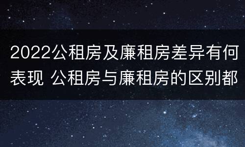 2022公租房及廉租房差异有何表现 公租房与廉租房的区别都在此,别再搞错了!