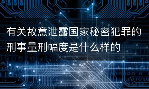 有关故意泄露国家秘密犯罪的刑事量刑幅度是什么样的