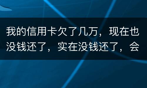 我的信用卡欠了几万，现在也没钱还了，实在没钱还了，会不会被告诈骗啊