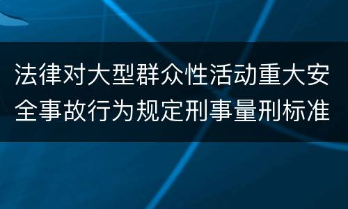 法律对大型群众性活动重大安全事故行为规定刑事量刑标准是什么