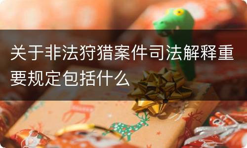 关于非法狩猎案件司法解释重要规定包括什么