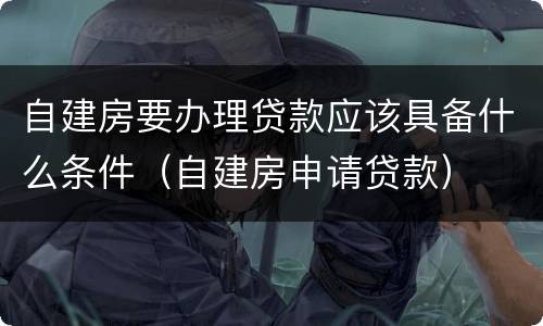 自建房要办理贷款应该具备什么条件（自建房申请贷款）