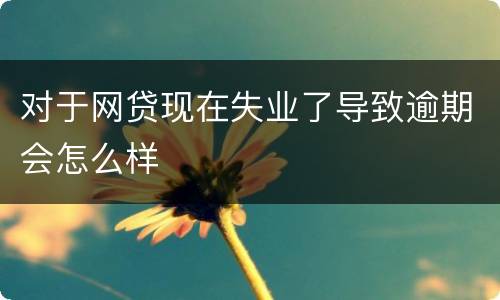 对于网贷现在失业了导致逾期会怎么样