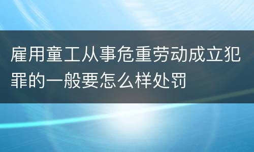 雇用童工从事危重劳动成立犯罪的一般要怎么样处罚