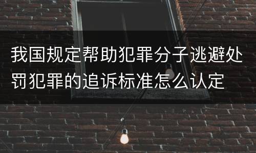 我国规定帮助犯罪分子逃避处罚犯罪的追诉标准怎么认定