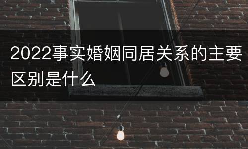 2022事实婚姻同居关系的主要区别是什么