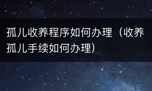 孤儿收养程序如何办理（收养孤儿手续如何办理）