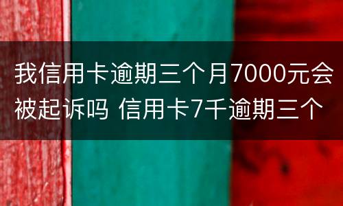 我信用卡逾期三个月7000元会被起诉吗 信用卡7千逾期三个月