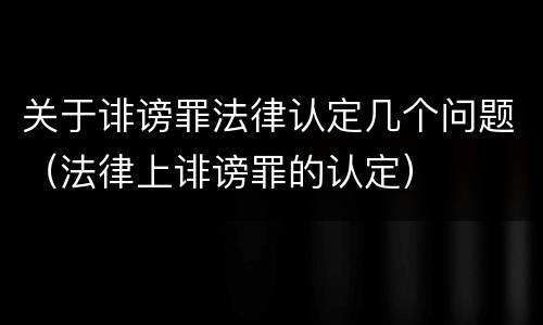 关于诽谤罪法律认定几个问题（法律上诽谤罪的认定）