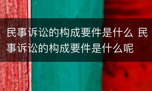 民事诉讼的构成要件是什么 民事诉讼的构成要件是什么呢
