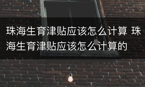 珠海生育津贴应该怎么计算 珠海生育津贴应该怎么计算的