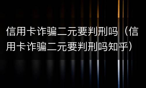 信用卡诈骗二元要判刑吗（信用卡诈骗二元要判刑吗知乎）