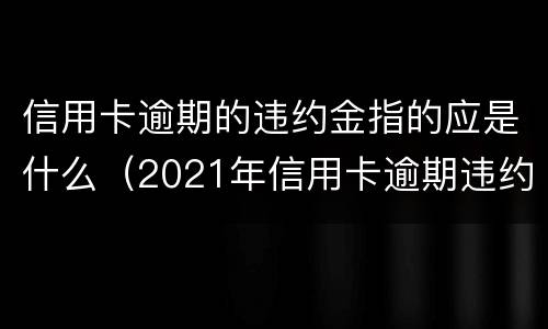 信用卡逾期的违约金指的应是什么（2021年信用卡逾期违约金怎么算）