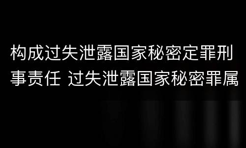 构成过失泄露国家秘密定罪刑事责任 过失泄露国家秘密罪属于哪一类犯罪