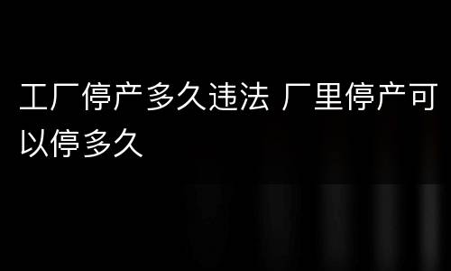 工厂停产多久违法 厂里停产可以停多久