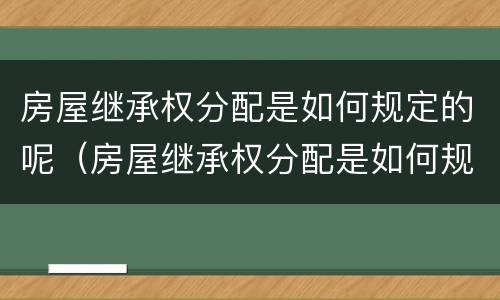 房屋继承权分配是如何规定的呢（房屋继承权分配是如何规定的呢法律）