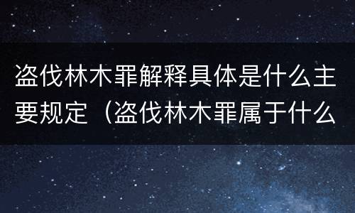 盗伐林木罪解释具体是什么主要规定（盗伐林木罪属于什么犯罪类型）