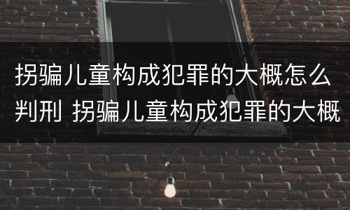 拐骗儿童构成犯罪的大概怎么判刑 拐骗儿童构成犯罪的大概怎么判刑多少年